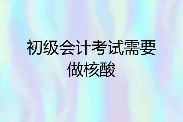 初级会计考试需要做核酸