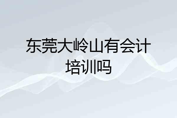 东莞大岭山有会计培训吗