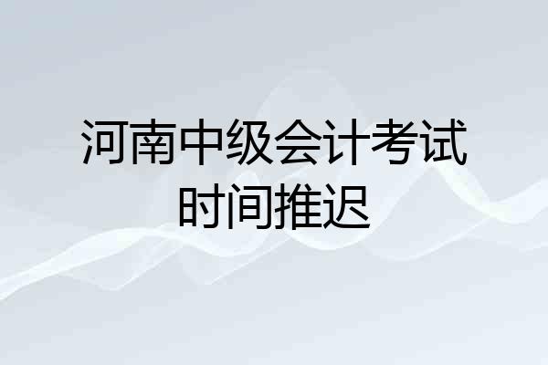 河南中级会计考试时间推迟
