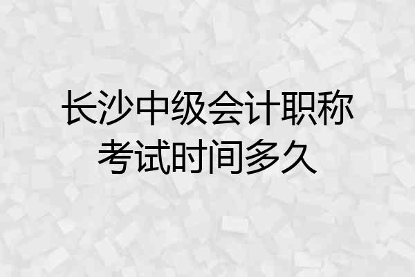 长沙中级会计职称考试时间多久