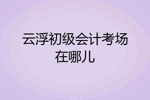 云浮初级会计考场在哪儿