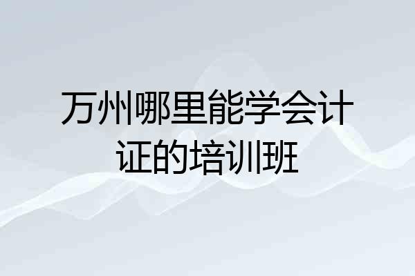 万州哪里能学会计证的培训班