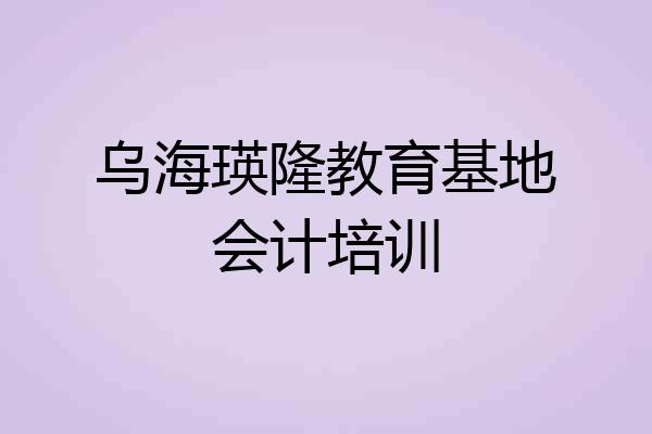 乌海瑛隆教育基地会计培训