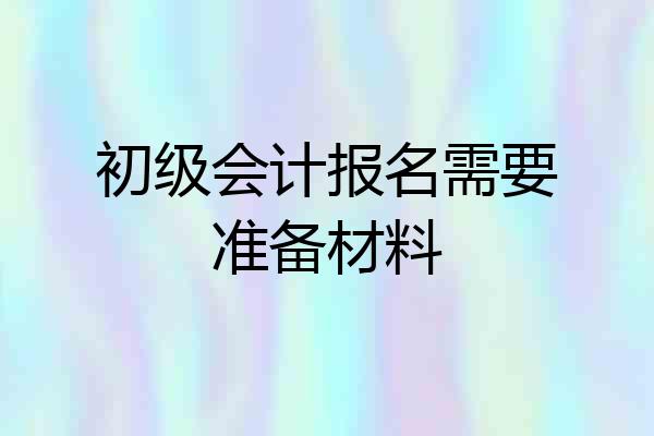 初级会计报名需要准备材料