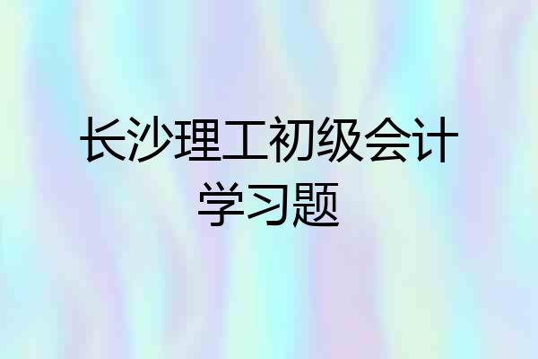 长沙理工初级会计学习题