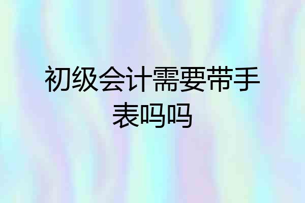初级会计需要带手表吗吗