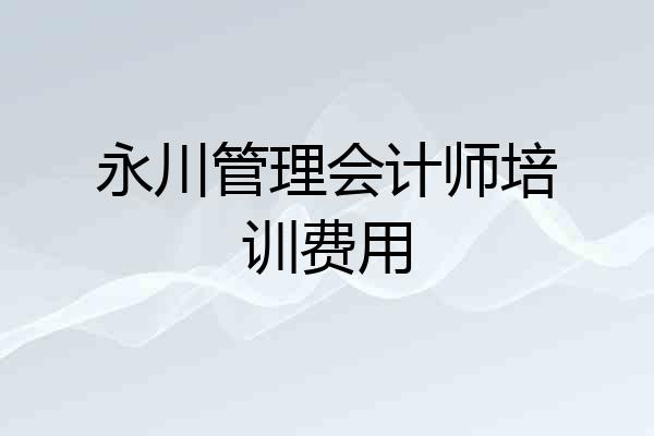 永川管理会计师培训费用