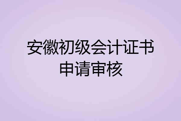 安徽初级会计证书申请审核