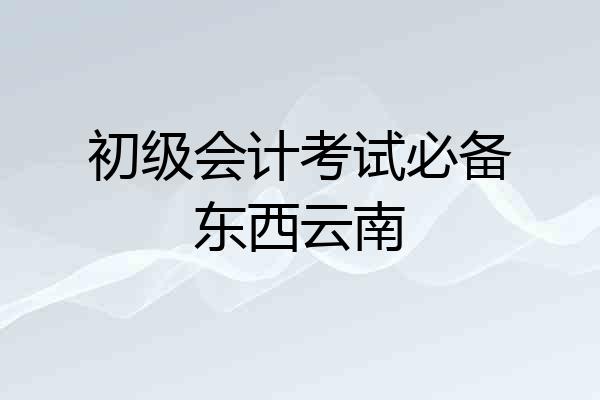 初级会计考试必备东西云南