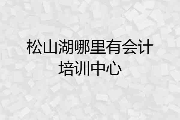 松山湖哪里有会计培训中心