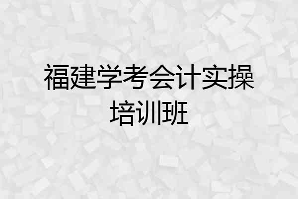 福建学考会计实操培训班