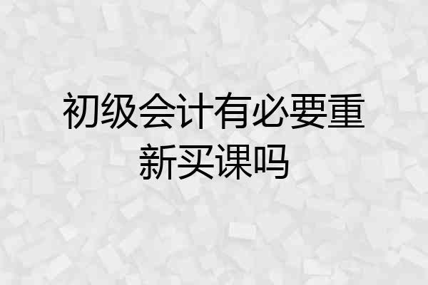 初级会计有必要重新买课吗