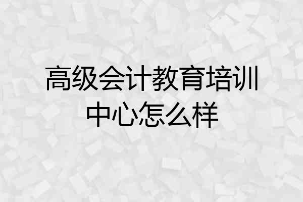 高级会计教育培训中心怎么样