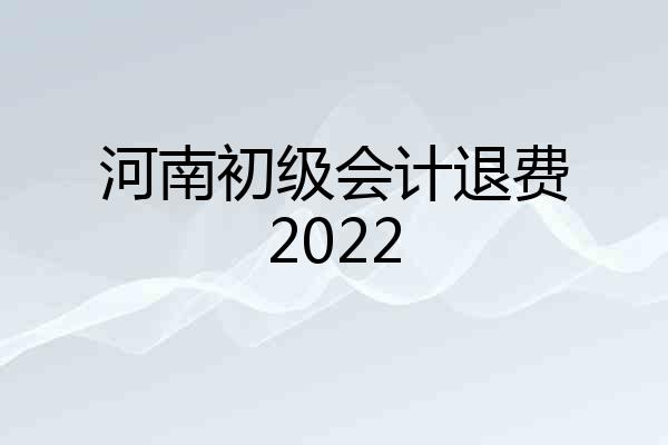 河南初级会计退费2022