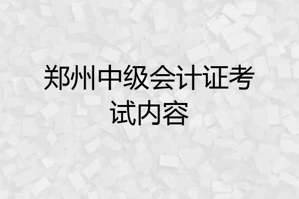 郑州中级会计证考试内容