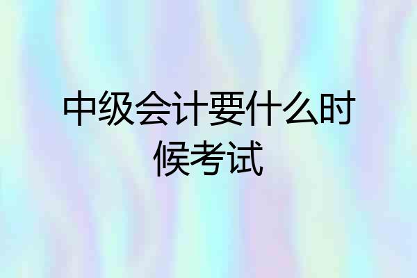 中级会计要什么时候考试
