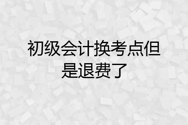 初级会计换考点但是退费了