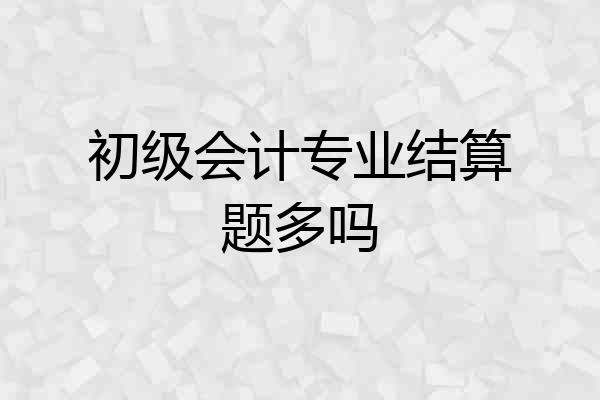 初级会计专业结算题多吗