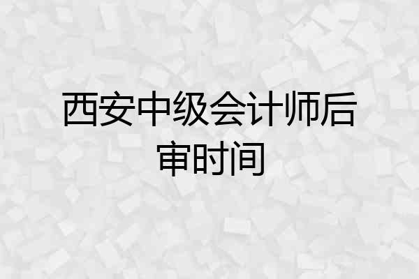 西安中级会计师后审时间