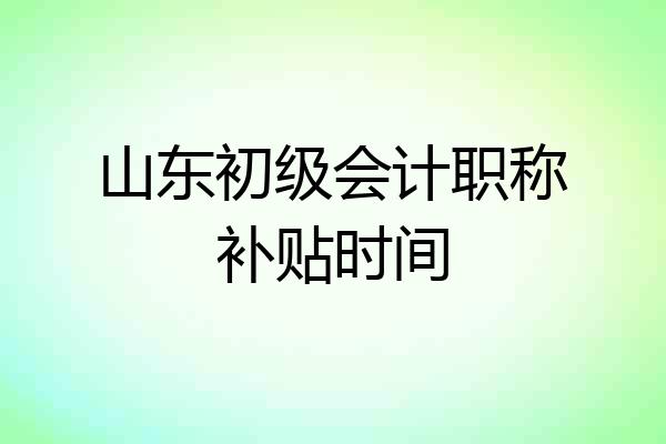 山东初级会计职称补贴时间
