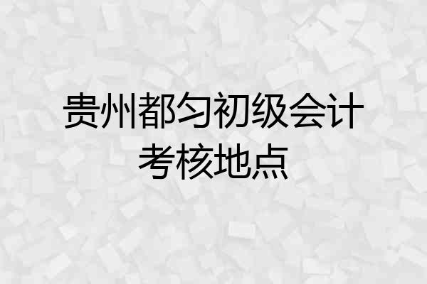 贵州都匀初级会计考核地点