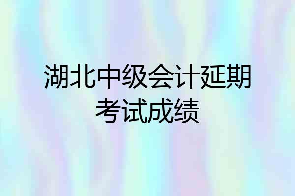 湖北中级会计延期考试成绩