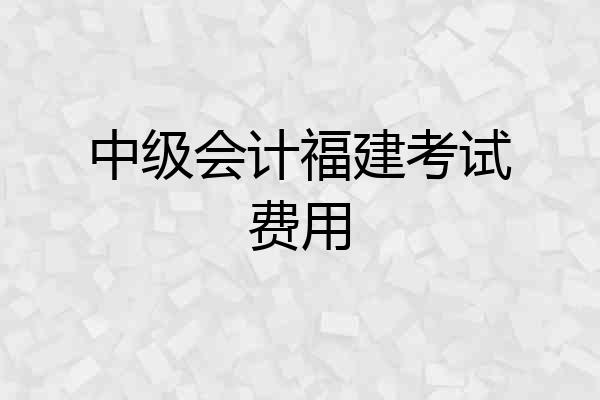 中级会计福建考试费用