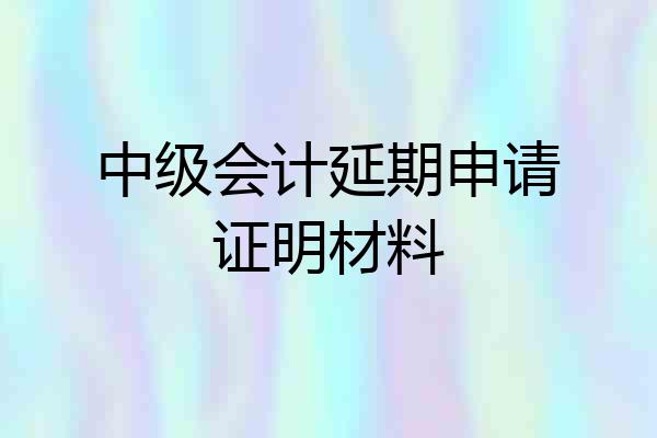 中级会计延期申请证明材料
