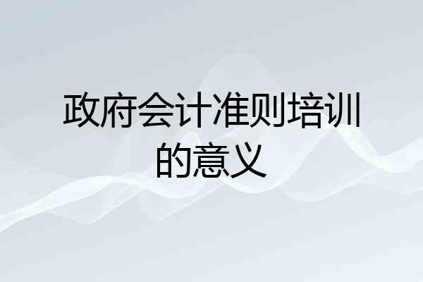 政府会计准则培训的意义
