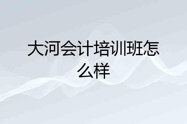 大河会计培训班怎么样