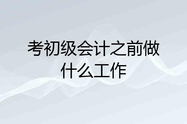 考初级会计之前做什么工作