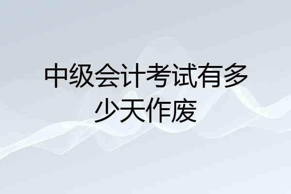 中级会计考试有多少天作废