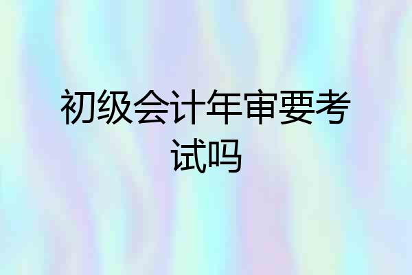 初级会计年审要考试吗