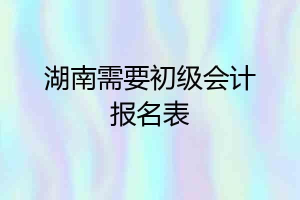 湖南需要初级会计报名表