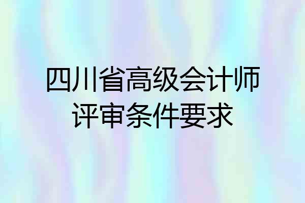 四川省高级会计师评审条件要求