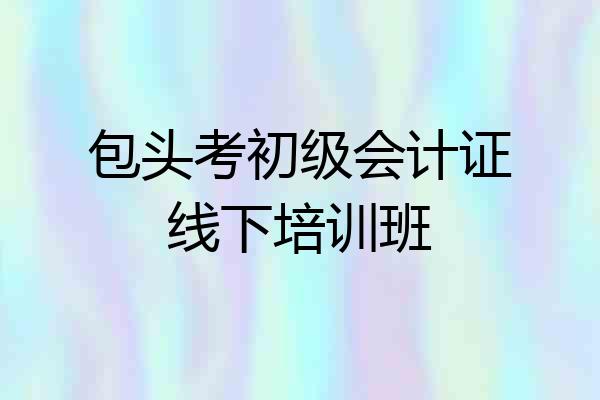 包头考初级会计证线下培训班