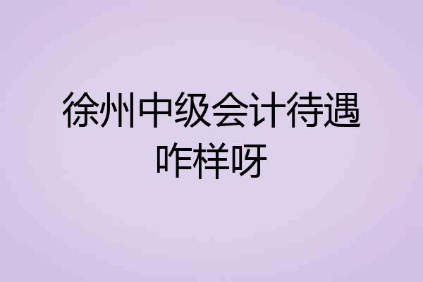 徐州中级会计待遇咋样呀