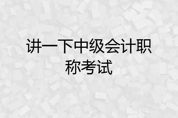 讲一下中级会计职称考试