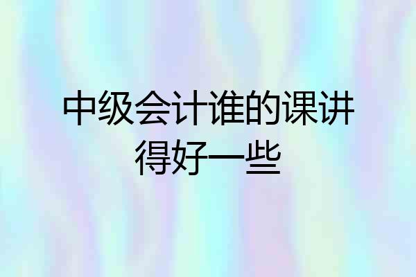 中级会计谁的课讲得好一些