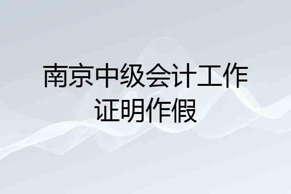 南京中级会计工作证明作假