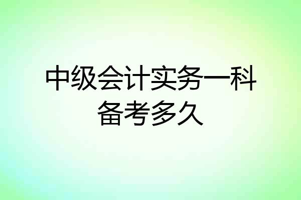 中级会计实务一科备考多久
