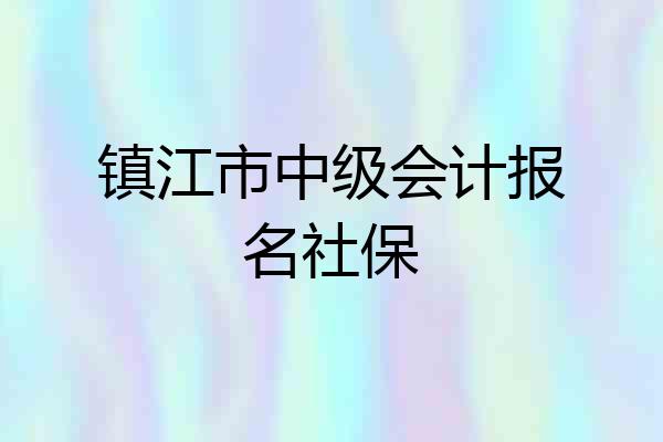 镇江市中级会计报名社保
