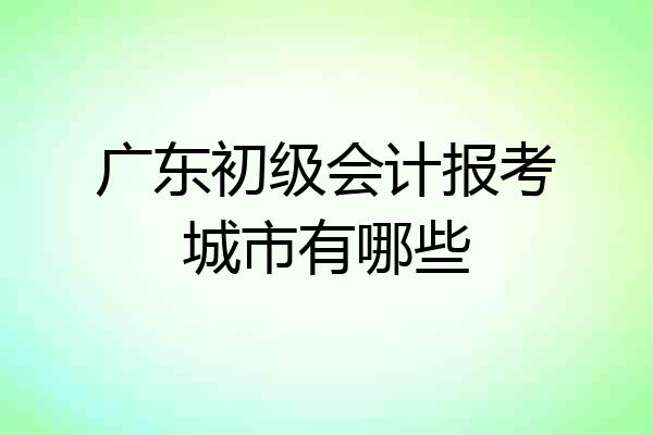 广东初级会计报考城市有哪些