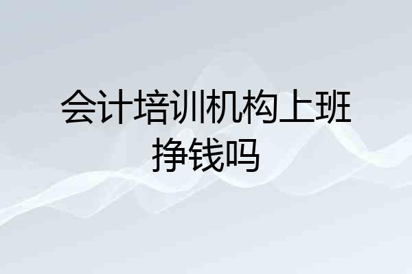 会计培训机构上班挣钱吗