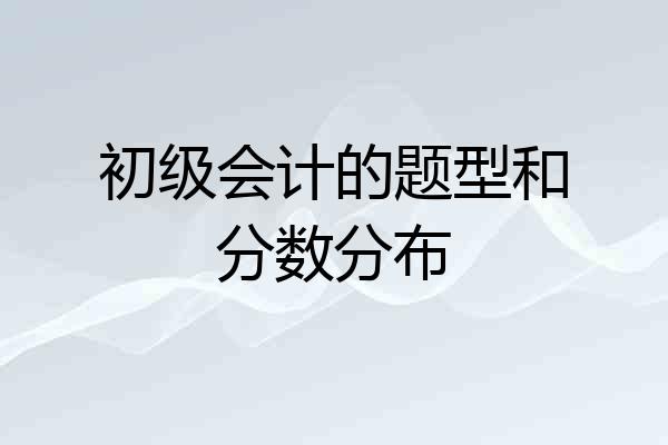初级会计的题型和分数分布