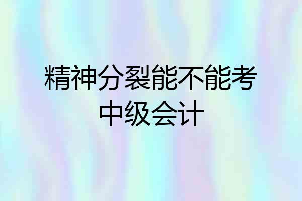 精神分裂能不能考中级会计