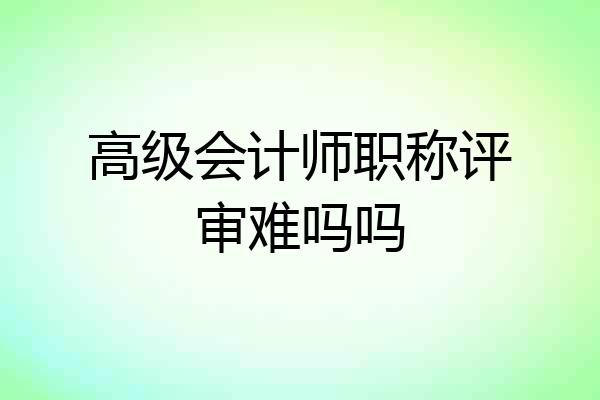 高级会计师职称评审难吗吗