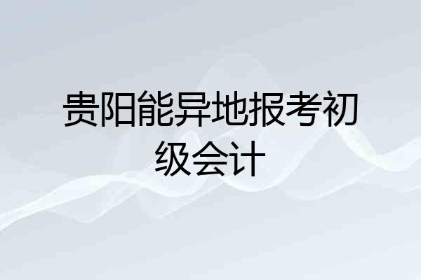 贵阳能异地报考初级会计