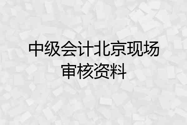 中级会计北京现场审核资料