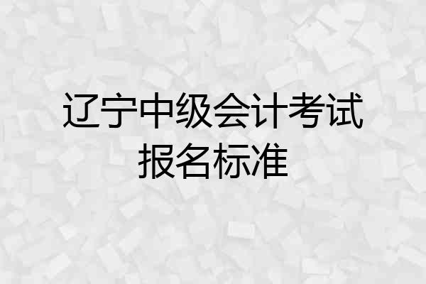 辽宁中级会计考试报名标准